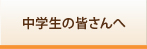 中学生の皆さんへ