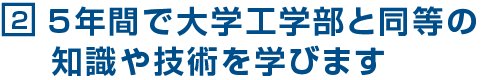 2.5年間で大学工学部と同等の知識や技術を学びます